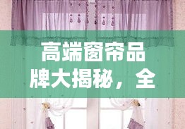 高端窗帘品牌大揭秘，全网最全品牌榜单，尽在百度！