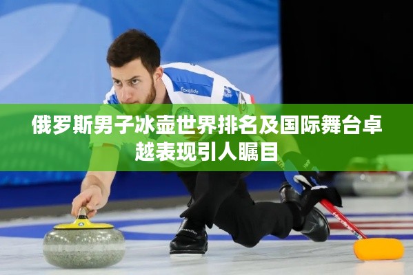 俄罗斯男子冰壶世界排名及国际舞台卓越表现引人瞩目