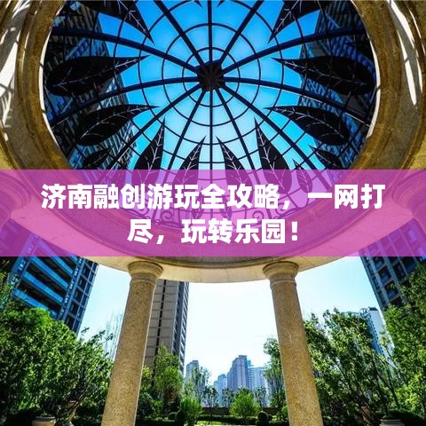 济南融创游玩全攻略，一网打尽，玩转乐园！