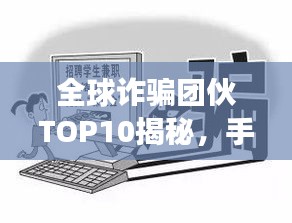 全球诈骗团伙TOP10揭秘，手法剖析与警示标题