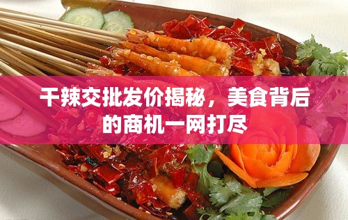干辣交批发价揭秘，美食背后的商机一网打尽