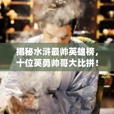 揭秘水浒最帅英雄榜，十位英勇帅哥大比拼！
