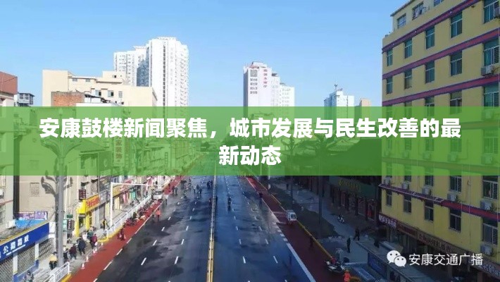 安康鼓楼新闻聚焦,城市发展与民生改善的最新动态