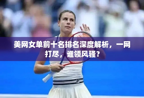 美网女单前十名排名深度解析，一网打尽，谁领风骚？