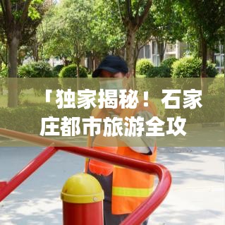 「独家揭秘!石家庄都市旅游全攻略指南,带你畅游城市美景!」