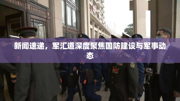 新闻速递，军汇道深度聚焦国防建设与军事动态
