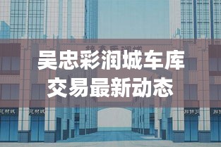 吴忠彩润城车库交易最新动态