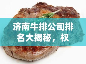 济南牛排公司排名大揭秘,权威榜单,你不得不看!