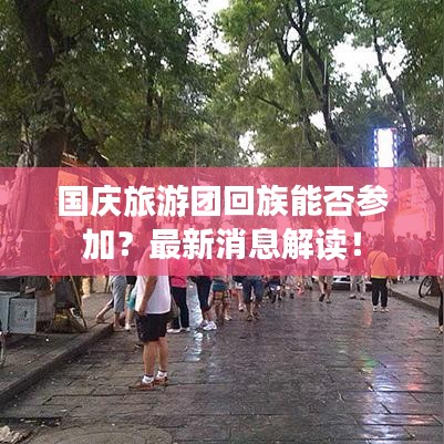 国庆旅游团回族能否参加？最新消息解读！