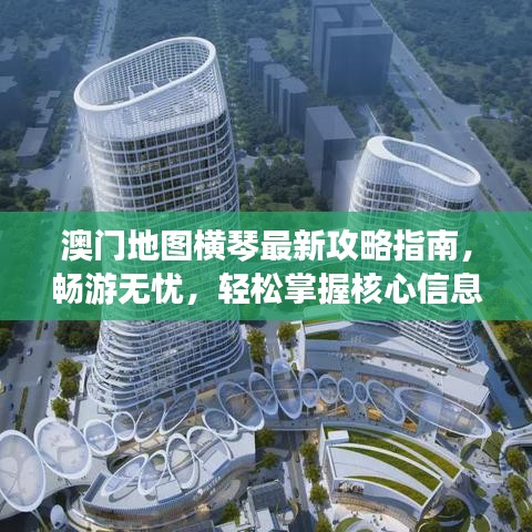 澳门地图横琴最新攻略指南,畅游无忧,轻松掌握核心信息!