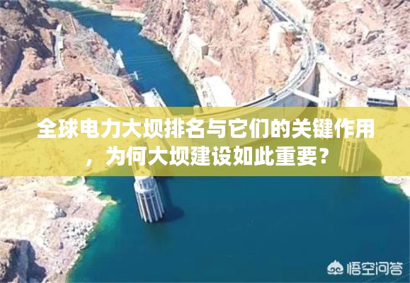 全球电力大坝排名与它们的关键作用，为何大坝建设如此重要？