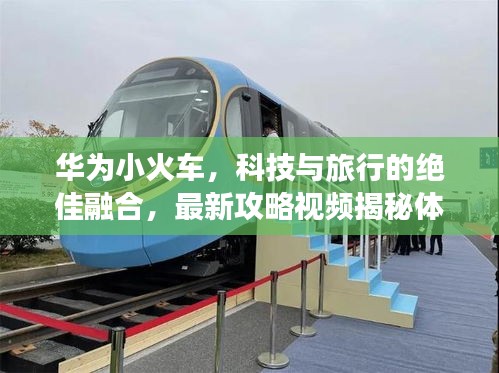 华为小火车,科技与旅行的绝佳融合,最新攻略视频揭秘体验!