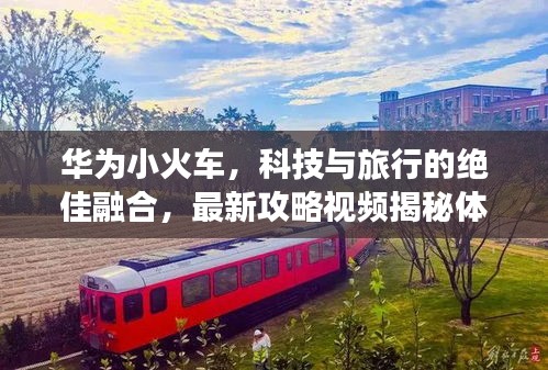 华为小火车,科技与旅行的绝佳融合,最新攻略视频揭秘体验!