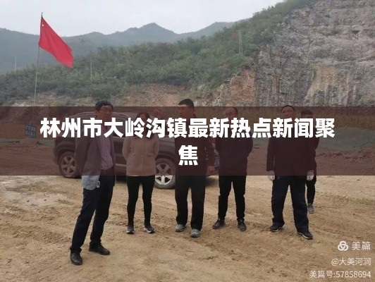 林州市大岭沟镇最新热点新闻聚焦