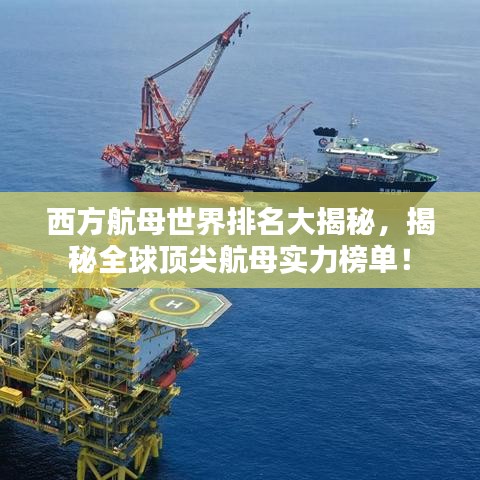 西方航母世界排名大揭秘，揭秘全球顶尖航母实力榜单！