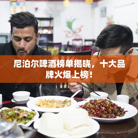 尼泊尔啤酒榜单揭晓，十大品牌火爆上榜！