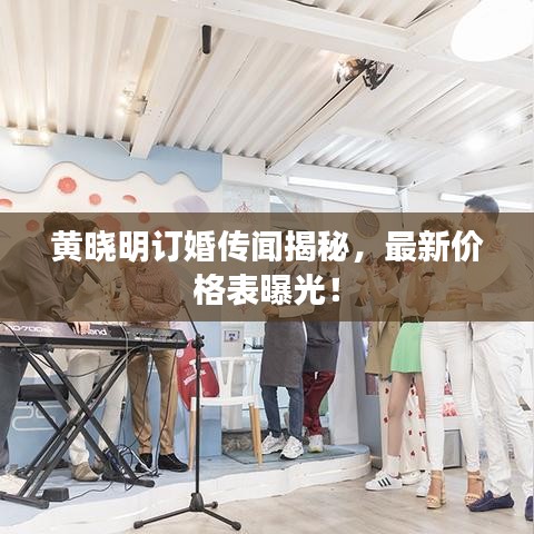 黄晓明订婚传闻揭秘，最新价格表曝光！