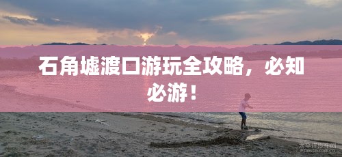 石角墟渡口游玩全攻略，必知必游！