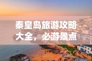秦皇岛旅游攻略大全，必游景点、住宿美食一网打尽！