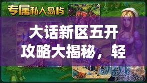 大话新区五开攻略大揭秘,轻松掌握最新攻略,开启你的游戏冒险之旅!