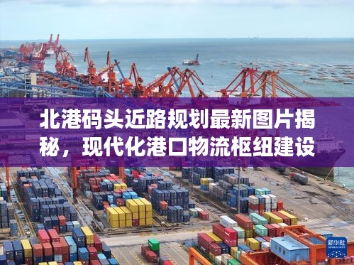 北港码头近路规划最新图片揭秘,现代化港口物流枢纽建设进展!