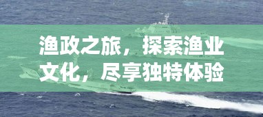 渔政之旅,探索渔业文化,尽享独特体验