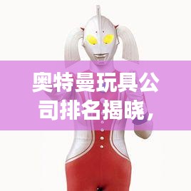 奥特曼玩具公司排名揭晓,市场影响力不容小觑