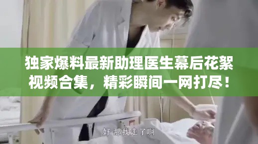 独家爆料最新助理医生幕后花絮视频合集,精彩瞬间一网打尽!