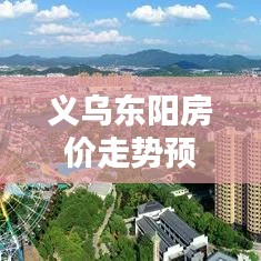 义乌东阳房价走势预测，最新分析报告揭秘未来趋势