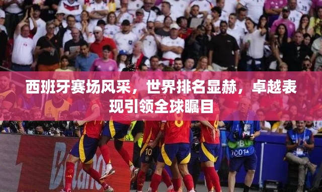 西班牙赛场风采，世界排名显赫，卓越表现引领全球瞩目