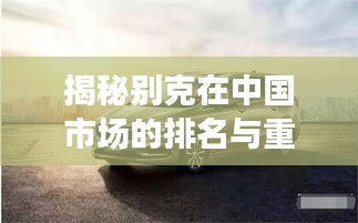 揭秘别克在中国市场的排名与重要地位！