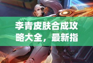 李青皮肤合成攻略大全,最新指南助你轻松打造完美皮肤!