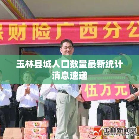 玉林县城人口数量最新统计消息速递