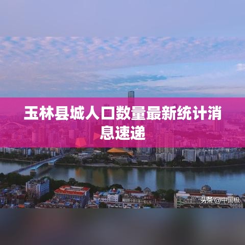 玉林县城人口数量最新统计消息速递