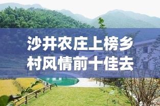沙井农庄上榜乡村风情前十佳去处,感受田园魅力!