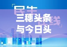 三穗头条与今日头条，新闻资讯大汇聚，传播力量无界限