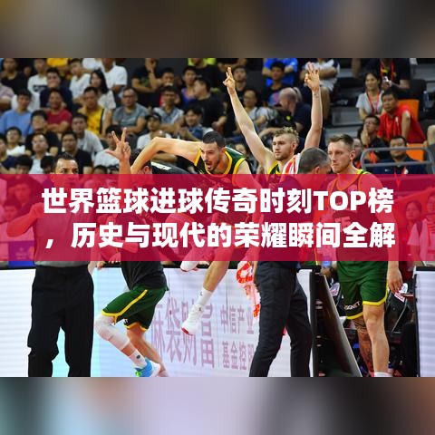 世界篮球进球传奇时刻TOP榜,历史与现代的荣耀瞬间全解析