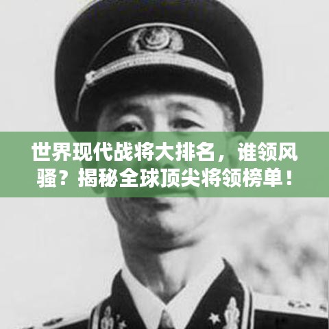 世界现代战将大排名,谁领风骚?揭秘全球顶尖将领榜单!