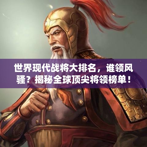 世界现代战将大排名,谁领风骚?揭秘全球顶尖将领榜单!