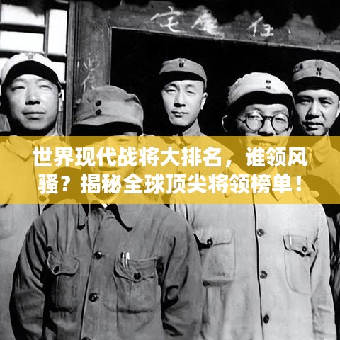 世界现代战将大排名,谁领风骚?揭秘全球顶尖将领榜单!