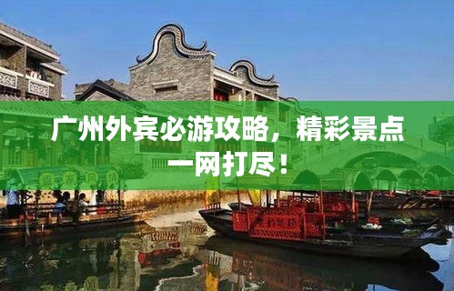 广州外宾必游攻略,精彩景点一网打尽!