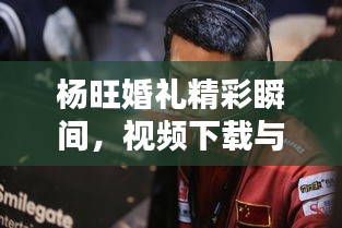 杨旺婚礼精彩瞬间,视频下载与回顾全攻略