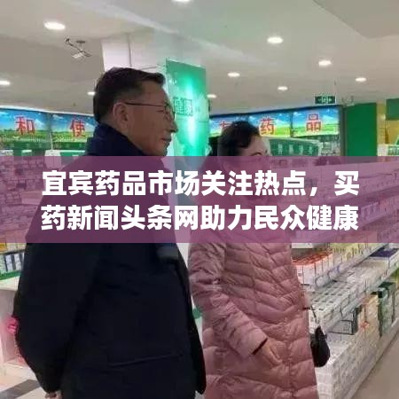 宜宾药品市场关注热点,买药新闻头条网助力民众健康保障