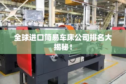 全球进口简易车床公司排名大揭秘！