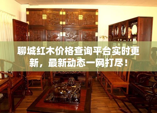 聊城红木价格查询平台实时更新,最新动态一网打尽!