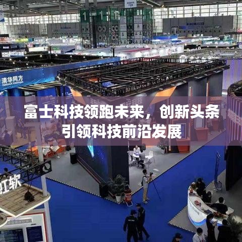 富士科技领跑未来，创新头条引领科技前沿发展