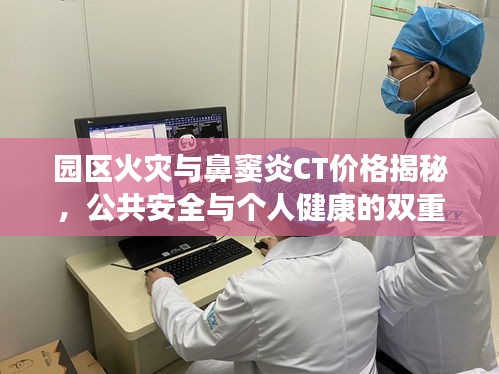 园区火灾与鼻窦炎CT价格揭秘,公共安全与个人健康的双重关注