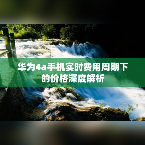 华为4a手机实时费用周期下的价格深度解析
