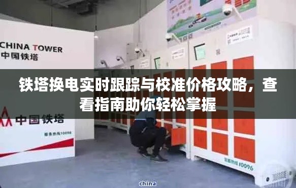 铁塔换电实时跟踪与校准价格攻略,查看指南助你轻松掌握