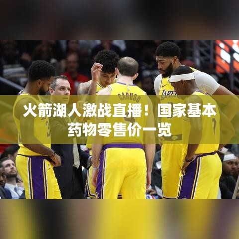 火箭湖人激战直播!国家基本药物零售价一览